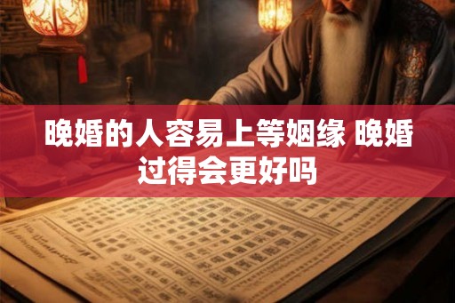 晚婚的人容易上等姻缘 晚婚过得会更好吗