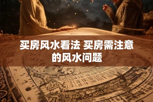 买房风水看法 买房需注意的风水问题