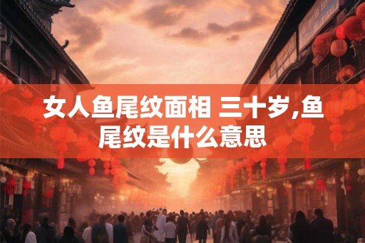女人鱼尾纹面相 三十岁,鱼尾纹是什么意思