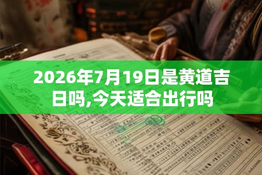 2026年7月19日是黄道吉日吗,今天适合出行吗