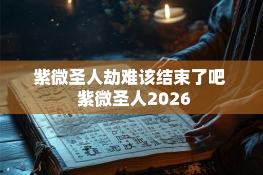 紫微圣人劫难该结束了吧  紫微圣人2026