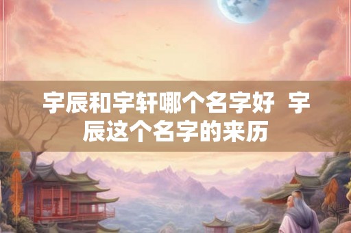 宇辰和宇轩哪个名字好  宇辰这个名字的来历