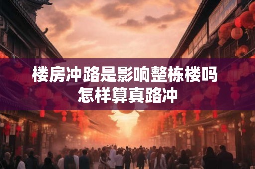 楼房冲路是影响整栋楼吗 怎样算真路冲