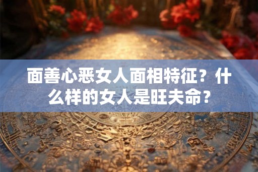 面善心恶女人面相特征？什么样的女人是旺夫命？