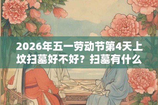 2026年五一劳动节第4天上坟扫墓好不好？扫墓有什么讲究？
