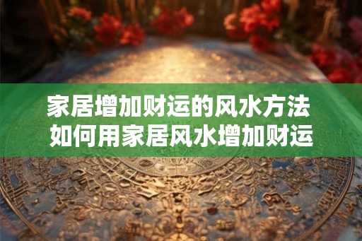 家居增加财运的风水方法 如何用家居风水增加财运 家居增加财运的风水方法 如何用家居风水增加财运