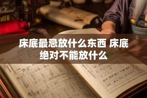 床底最忌放什么东西 床底绝对不能放什么