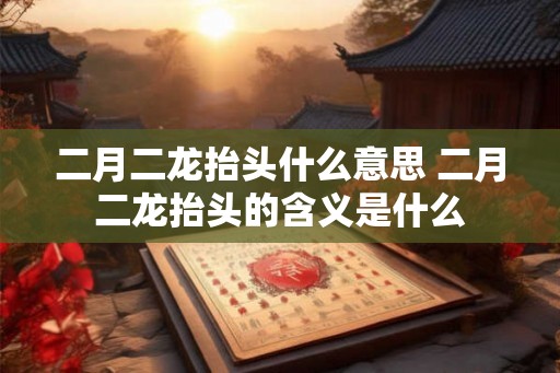 二月二龙抬头什么意思 二月二龙抬头的含义是什么