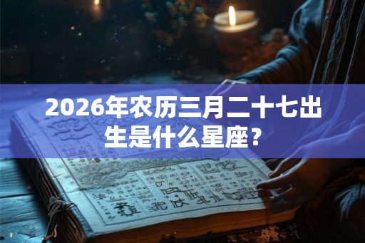 2026年农历三月二十七出生是什么星座？
