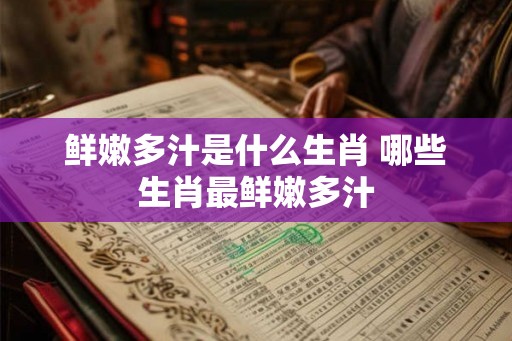 鲜嫩多汁是什么生肖 哪些生肖最鲜嫩多汁 鲜嫩多汁是什么生肖 哪些生肖最鲜嫩多汁
