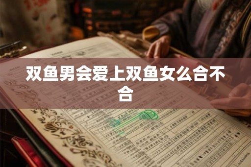 双鱼男会爱上双鱼女么合不合