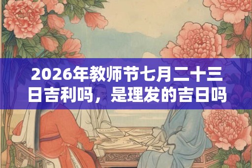 2026年教师节七月二十三日吉利吗，是理发的吉日吗？