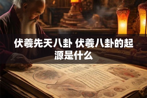 伏羲先天八卦 伏羲八卦的起源是什么