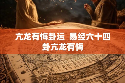 亢龙有悔卦运  易经六十四卦亢龙有悔