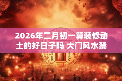 2026年二月初一算装修动土的好日子吗 大门风水禁忌