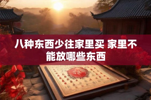 八种东西少往家里买 家里不能放哪些东西