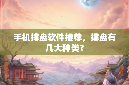 手机排盘软件推荐，排盘有几大种类？