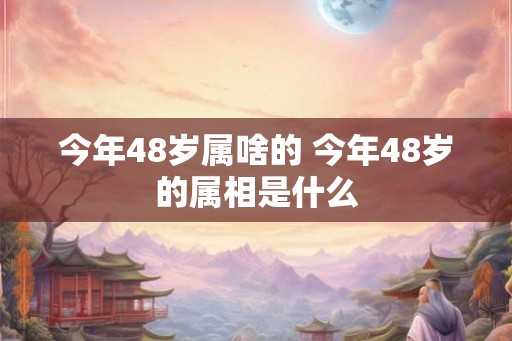 今年48岁属啥的 今年48岁的属相是什么