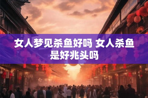 女人梦见杀鱼好吗 女人杀鱼是好兆头吗