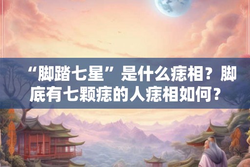 “脚踏七星”是什么痣相？脚底有七颗痣的人痣相如何？