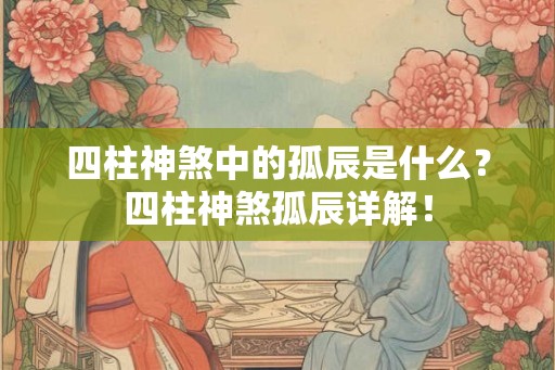 四柱神煞中的孤辰是什么？四柱神煞孤辰详解！