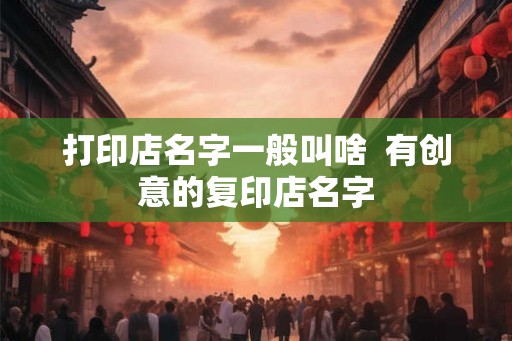 打印店名字一般叫啥  有创意的复印店名字