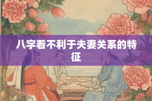 八字看不利于夫妻关系的特征