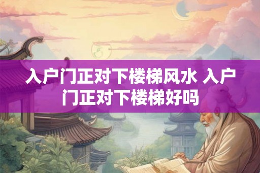入户门正对下楼梯风水 入户门正对下楼梯好吗