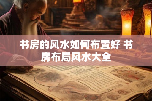 书房的风水如何布置好 书房布局风水大全