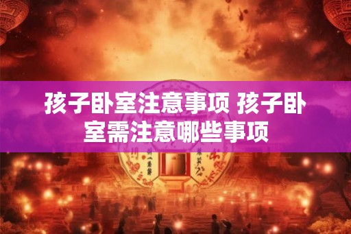 孩子卧室注意事项 孩子卧室需注意哪些事项
