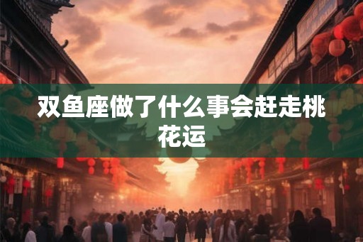 双鱼座做了什么事会赶走桃花运