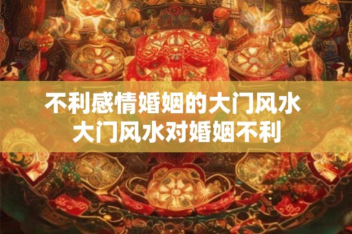 不利感情婚姻的大门风水 大门风水对婚姻不利