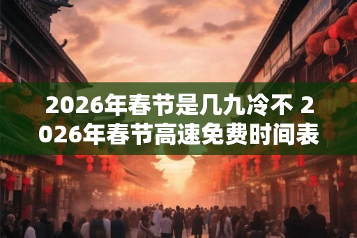 2026年春节是几九冷不 2026年春节高速免费时间表