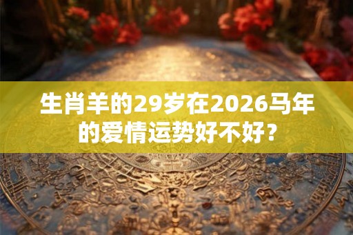 生肖羊的29岁在2026马年的爱情运势好不好？