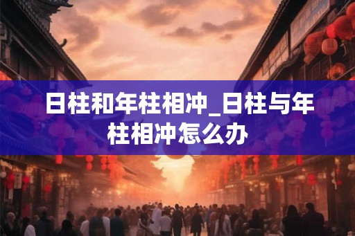 日柱和年柱相冲_日柱与年柱相冲怎么办