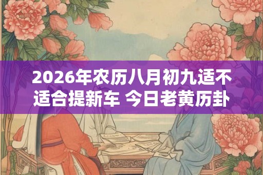 2026年农历八月初九适不适合提新车 今日老黄历卦象