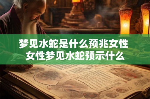 梦见水蛇是什么预兆女性 女性梦见水蛇预示什么
