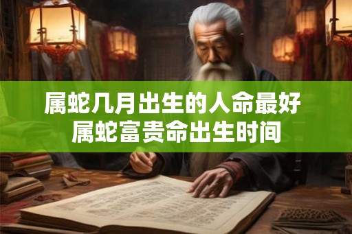 属蛇几月出生的人命最好 属蛇富贵命出生时间