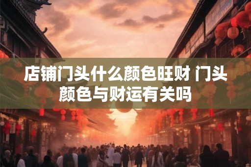 店铺门头什么颜色旺财 门头颜色与财运有关吗