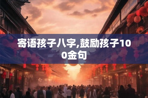 寄语孩子八字,鼓励孩子100金句