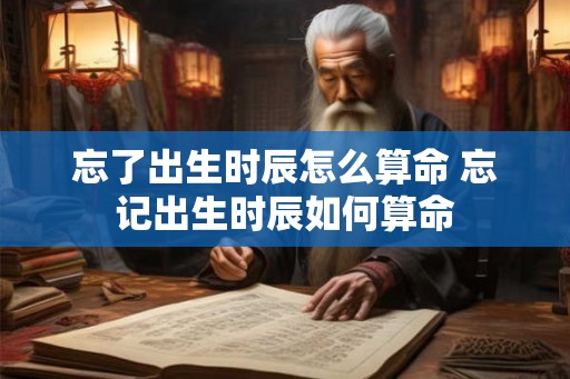 忘了出生时辰怎么算命 忘记出生时辰如何算命