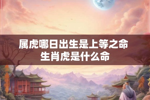 属虎哪日出生是上等之命 生肖虎是什么命