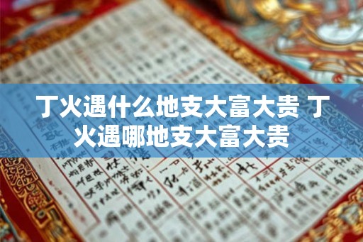 丁火遇什么地支大富大贵 丁火遇哪地支大富大贵