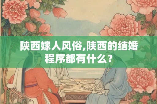 陕西嫁人风俗,陕西的结婚程序都有什么？
