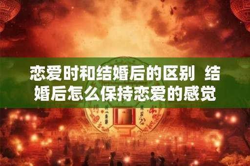 恋爱时和结婚后的区别  结婚后怎么保持恋爱的感觉