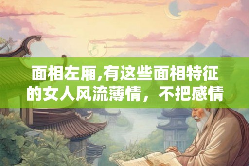 面相左厢,有这些面相特征的女人风流薄情，不把感情当回事
