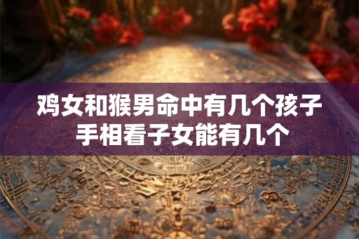 鸡女和猴男命中有几个孩子 手相看子女能有几个