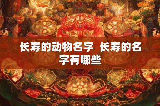 长寿的动物名字  长寿的名字有哪些