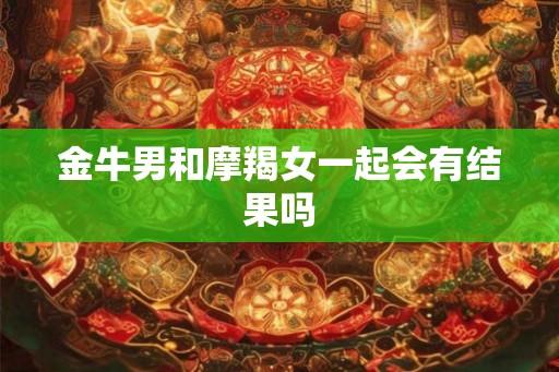 金牛男和摩羯女一起会有结果吗