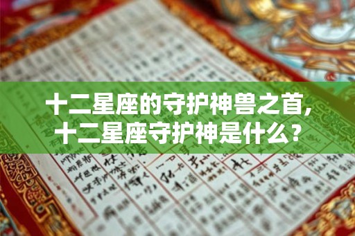 十二星座的守护神兽之首,十二星座守护神是什么？